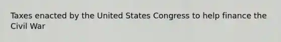 Taxes enacted by the United States Congress to help finance the Civil War