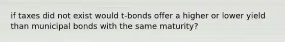 if taxes did not exist would t-bonds offer a higher or lower yield than municipal bonds with the same maturity?