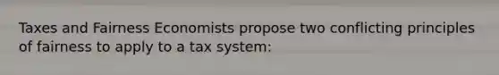 Taxes and Fairness Economists propose two conflicting principles of fairness to apply to a tax system: