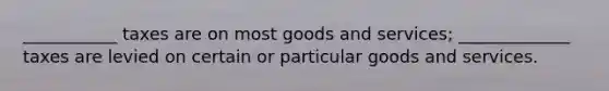 ___________ taxes are on most goods and services; _____________ taxes are levied on certain or particular goods and services.