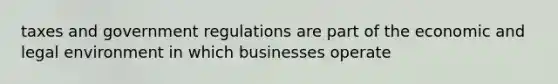 taxes and government regulations are part of the economic and legal environment in which businesses operate