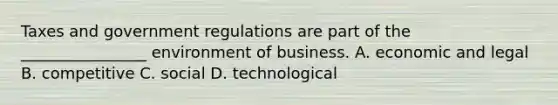 Taxes and government regulations are part of the ________________ environment of business. A. economic and legal B. competitive C. social D. technological