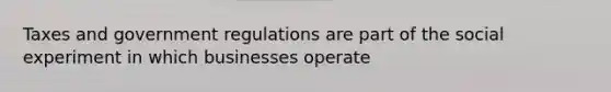 Taxes and government regulations are part of the social experiment in which businesses operate