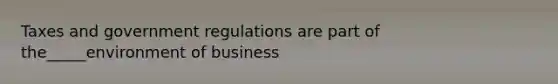 Taxes and government regulations are part of the_____environment of business