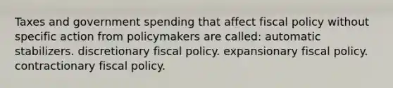 Taxes and government spending that affect fiscal policy without specific action from policymakers are called: automatic stabilizers. discretionary fiscal policy. expansionary fiscal policy. contractionary fiscal policy.