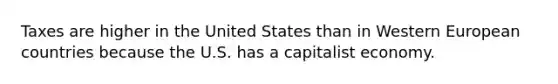 Taxes are higher in the United States than in Western European countries because the U.S. has a capitalist economy.