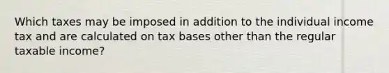 Which taxes may be imposed in addition to the individual income tax and are calculated on tax bases other than the regular taxable income?