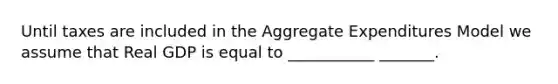 Until taxes are included in the Aggregate Expenditures Model we assume that Real GDP is equal to ___________ _______.