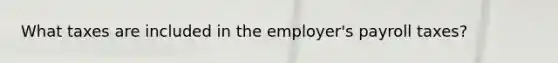 What taxes are included in the employer's payroll taxes?