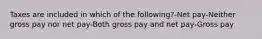 Taxes are included in which of the following?-Net pay-Neither gross pay nor net pay-Both gross pay and net pay-Gross pay