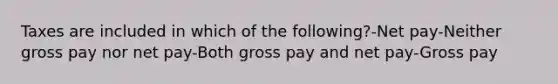 Taxes are included in which of the following?-Net pay-Neither gross pay nor net pay-Both gross pay and net pay-Gross pay