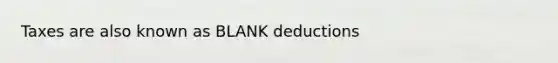 Taxes are also known as BLANK deductions