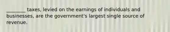 ________ taxes, levied on the earnings of individuals and businesses, are the government's largest single source of revenue.