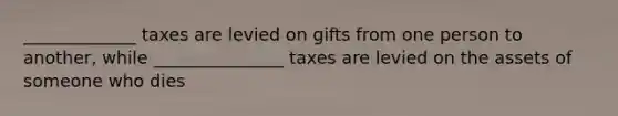 _____________ taxes are levied on gifts from one person to another, while _______________ taxes are levied on the assets of someone who dies