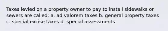 Taxes levied on a property owner to pay to install sidewalks or sewers are called: a. ad valorem taxes b. general property taxes c. special excise taxes d. special assessments