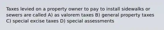 Taxes levied on a property owner to pay to install sidewalks or sewers are called A) as valorem taxes B) general property taxes C) special excise taxes D) special assessments