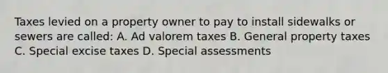 Taxes levied on a property owner to pay to install sidewalks or sewers are called: A. Ad valorem taxes B. General property taxes C. Special excise taxes D. Special assessments