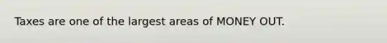 Taxes are one of the largest areas of MONEY OUT.