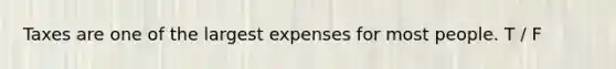 Taxes are one of the largest expenses for most people. T / F