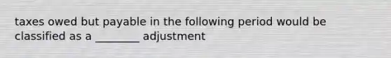 taxes owed but payable in the following period would be classified as a ________ adjustment