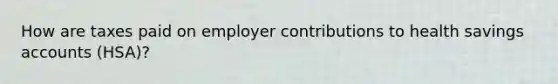 How are taxes paid on employer contributions to health savings accounts (HSA)?