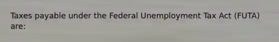 Taxes payable under the Federal Unemployment Tax Act (FUTA) are: