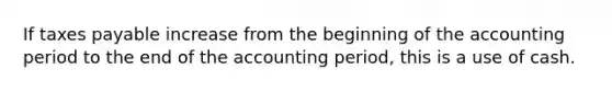 If taxes payable increase from the beginning of the accounting period to the end of the accounting period, this is a use of cash.