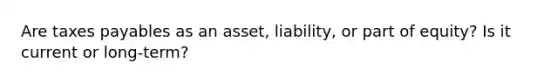 Are taxes payables as an asset, liability, or part of equity? Is it current or long-term?