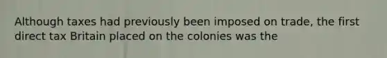 Although taxes had previously been imposed on trade, the first direct tax Britain placed on the colonies was the