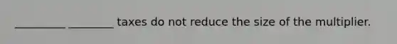 _________ ________ taxes do not reduce the size of the multiplier.