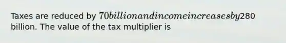 Taxes are reduced by​ 70 billion and income increases by​280 billion. The value of the tax multiplier is