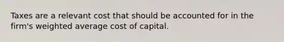 Taxes are a relevant cost that should be accounted for in the firm's weighted average cost of capital.