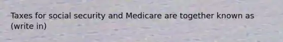 Taxes for social security and Medicare are together known as (write in)