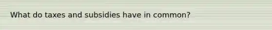 What do taxes and subsidies have in common?