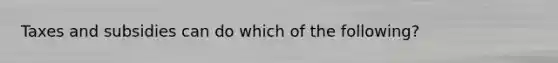 Taxes and subsidies can do which of the following?