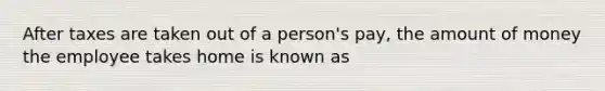 After taxes are taken out of a person's pay, the amount of money the employee takes home is known as