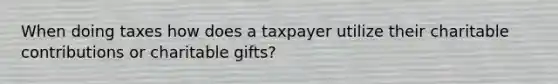 When doing taxes how does a taxpayer utilize their charitable contributions or charitable gifts?