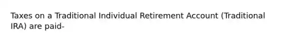 Taxes on a Traditional Individual Retirement Account (Traditional IRA) are paid-