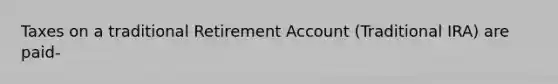 Taxes on a traditional Retirement Account (Traditional IRA) are paid-