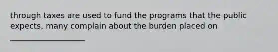 through taxes are used to fund the programs that the public expects, many complain about the burden placed on ___________________