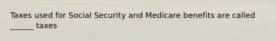 Taxes used for Social Security and Medicare benefits are called ______ taxes