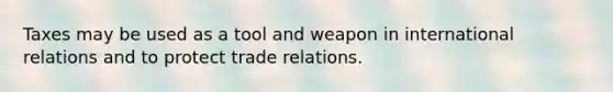 Taxes may be used as a tool and weapon in international relations and to protect trade relations.