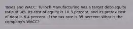 Taxes and WACC: Tulloch Manufacturing has a target debt-equity ratio of .45. Its cost of equity is 10.3 percent, and its pretax cost of debt is 6.4 percent. If the tax rate is 35 percent: What is the company's WACC?