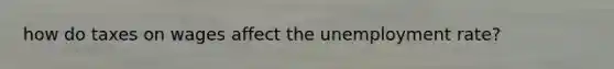 how do taxes on wages affect the <a href='https://www.questionai.com/knowledge/kh7PJ5HsOk-unemployment-rate' class='anchor-knowledge'>unemployment rate</a>?