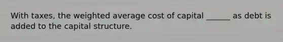 With taxes, the <a href='https://www.questionai.com/knowledge/koL1NUNNcJ-weighted-average' class='anchor-knowledge'>weighted average</a> cost of capital ______ as debt is added to the capital structure.