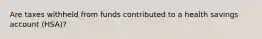 Are taxes withheld from funds contributed to a health savings account (HSA)?