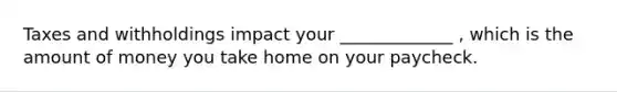 Taxes and withholdings impact your _____________ , which is the amount of money you take home on your paycheck.