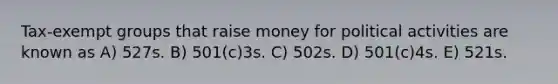 Tax-exempt groups that raise money for political activities are known as A) 527s. B) 501(c)3s. C) 502s. D) 501(c)4s. E) 521s.