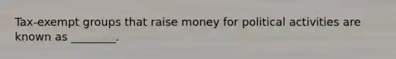 Tax-exempt groups that raise money for political activities are known as ________.
