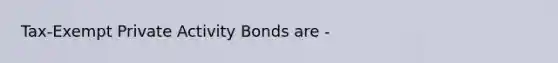 Tax-Exempt Private Activity Bonds are -